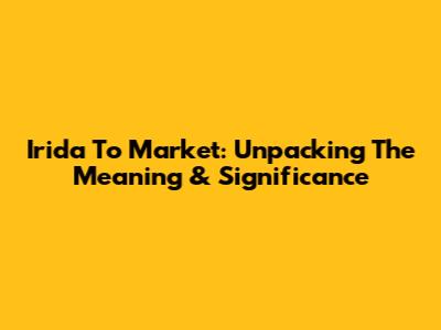 Irida To Market: Unpacking The Meaning & Significance