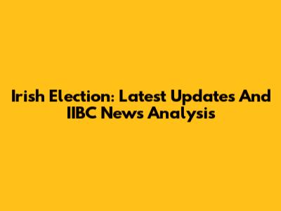 Irish Election: Latest Updates And IIBC News Analysis