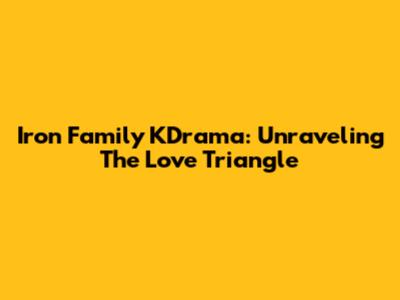 Iron Family KDrama: Unraveling The Love Triangle