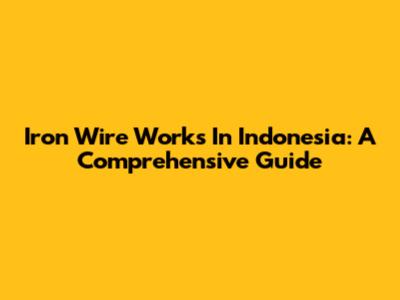 Iron Wire Works In Indonesia: A Comprehensive Guide