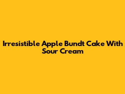 Irresistible Apple Bundt Cake With Sour Cream