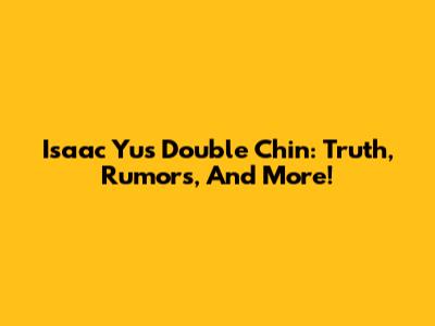 Isaac Yu's Double Chin: Truth, Rumors, And More!