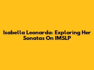 Isabella Leonarda: Exploring Her Sonatas On IMSLP