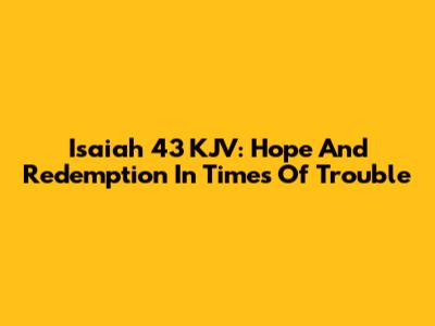 Isaiah 43 KJV: Hope And Redemption In Times Of Trouble