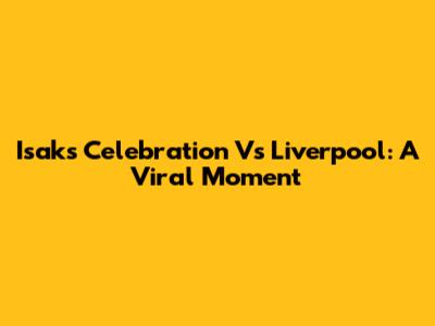 Isak's Celebration Vs Liverpool: A Viral Moment