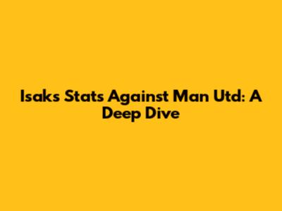 Isak's Stats Against Man Utd: A Deep Dive