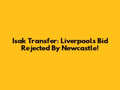 Isak Transfer: Liverpool's Bid Rejected By Newcastle!