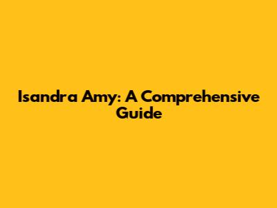 Isandra Amy: A Comprehensive Guide