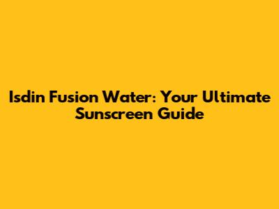 Isdin Fusion Water: Your Ultimate Sunscreen Guide