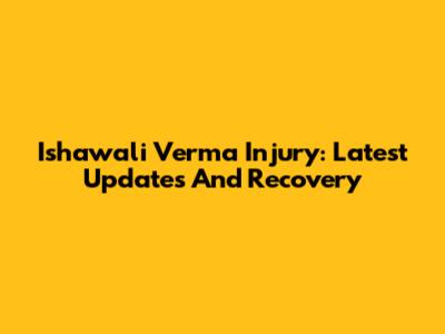 Ishawali Verma Injury: Latest Updates And Recovery