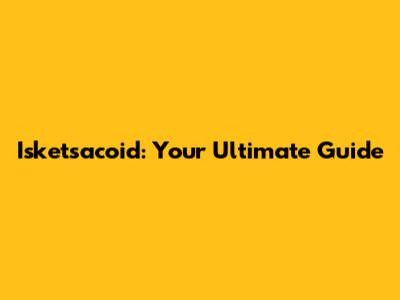 Isketsacoid: Your Ultimate Guide