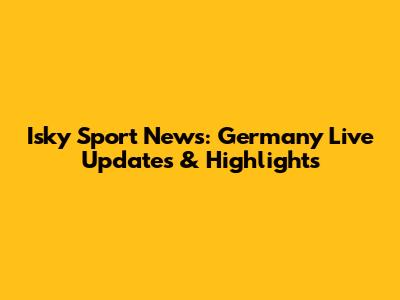 Isky Sport News: Germany Live Updates & Highlights