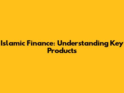 Islamic Finance: Understanding Key Products