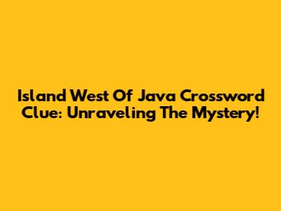 Island West Of Java Crossword Clue: Unraveling The Mystery!