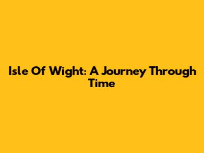 Isle Of Wight: A Journey Through Time