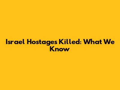 Israel Hostages Killed: What We Know