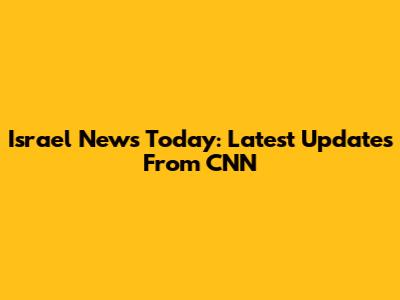 Israel News Today: Latest Updates From CNN