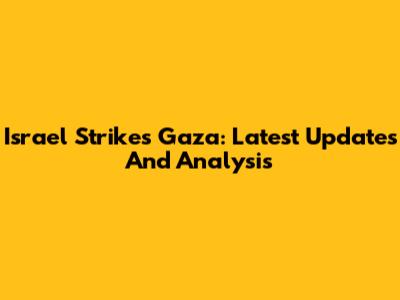 Israel Strikes Gaza: Latest Updates And Analysis