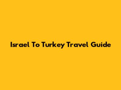 Israel To Turkey Travel Guide
