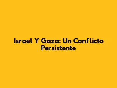 Israel Y Gaza: Un Conflicto Persistente