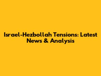 Israel-Hezbollah Tensions: Latest News & Analysis