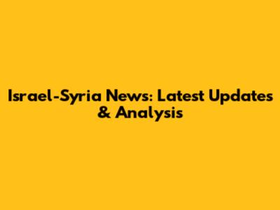 Israel-Syria News: Latest Updates & Analysis