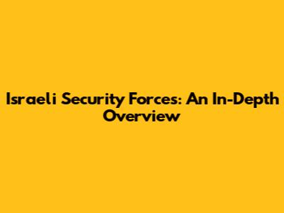 Israeli Security Forces: An In-Depth Overview