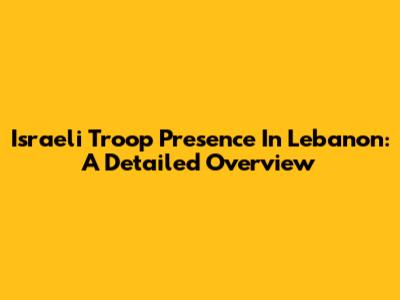 Israeli Troop Presence In Lebanon: A Detailed Overview