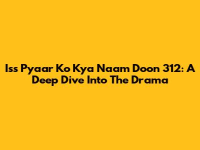 Iss Pyaar Ko Kya Naam Doon 312: A Deep Dive Into The Drama