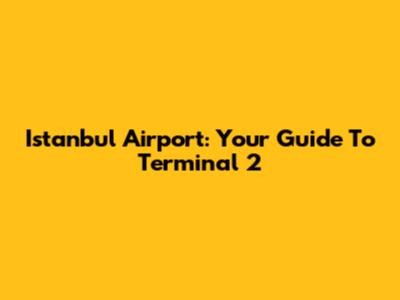 Istanbul Airport: Your Guide To Terminal 2