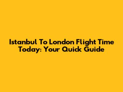 Istanbul To London Flight Time Today: Your Quick Guide