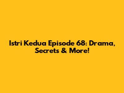 Istri Kedua Episode 68: Drama, Secrets & More!