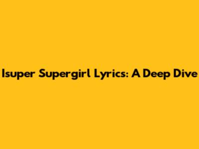 Isuper Supergirl Lyrics: A Deep Dive