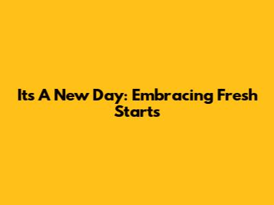 It's A New Day: Embracing Fresh Starts