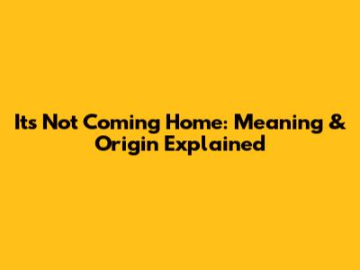 It's Not Coming Home: Meaning & Origin Explained