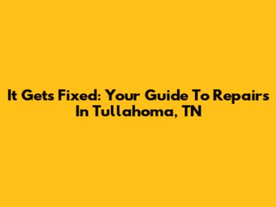It Gets Fixed: Your Guide To Repairs In Tullahoma, TN