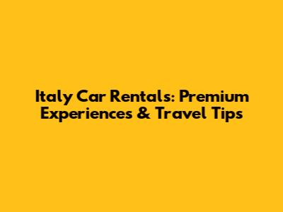 Italy Car Rentals: Premium Experiences & Travel Tips