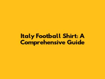 Italy Football Shirt: A Comprehensive Guide