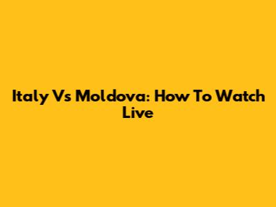 Italy Vs Moldova: How To Watch Live
