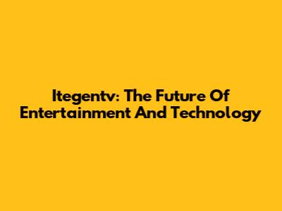 Itegentv: The Future Of Entertainment And Technology