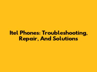 Itel Phones: Troubleshooting, Repair, And Solutions