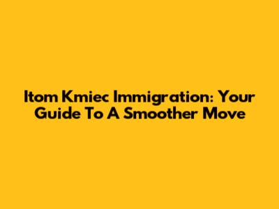 Itom Kmiec Immigration: Your Guide To A Smoother Move