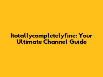 Itotallycompletelyfine: Your Ultimate Channel Guide