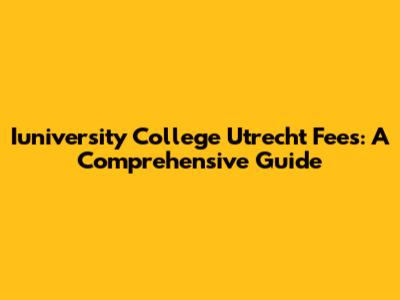 Iuniversity College Utrecht Fees: A Comprehensive Guide
