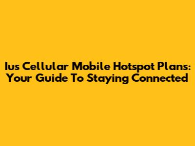 Ius Cellular Mobile Hotspot Plans: Your Guide To Staying Connected
