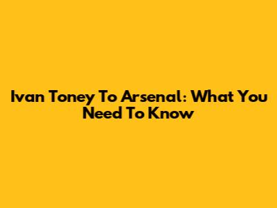 Ivan Toney To Arsenal: What You Need To Know