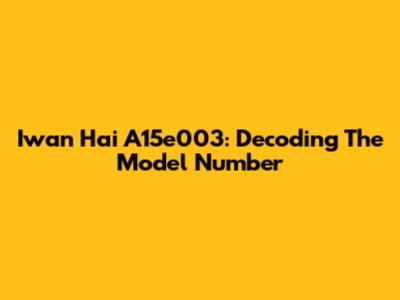 Iwan Hai A15e003: Decoding The Model Number