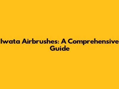 Iwata Airbrushes: A Comprehensive Guide