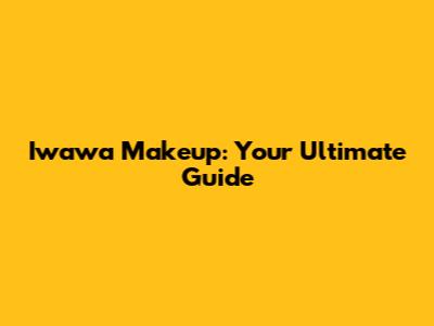 Iwawa Makeup: Your Ultimate Guide