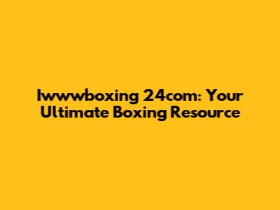 Iwwwboxing 24com: Your Ultimate Boxing Resource